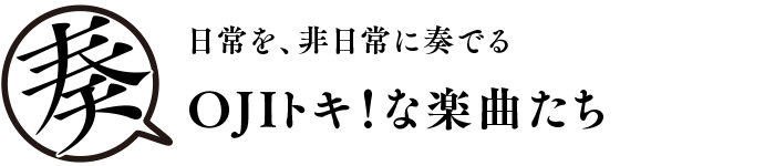 日常を、非日常に奏でる　OJI！な楽曲たち