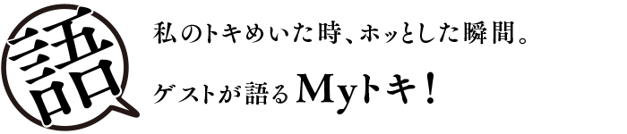 私のトキめいた時、ホッとした瞬間。ゲストが語るMyトキ！