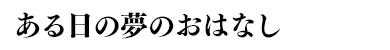 ある日の夢のおはなし